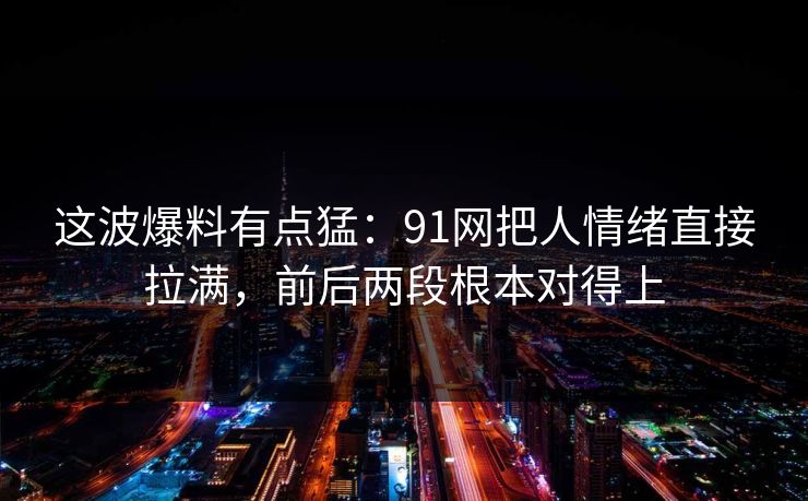 这波爆料有点猛:91网把人情绪直接拉满,前后两段根本对得上 这波爆料有点猛:91网把人情绪直接拉满,前后两段根本对得上