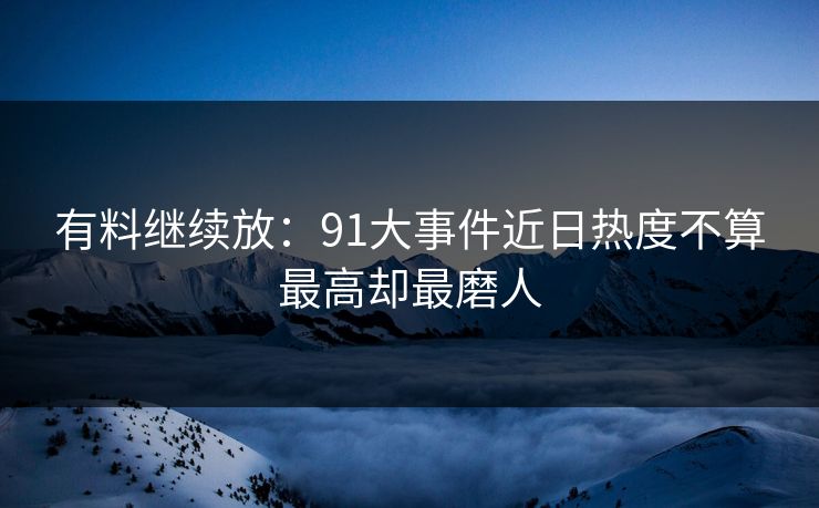 有料继续放：91大事件近日热度不算最高却最磨人