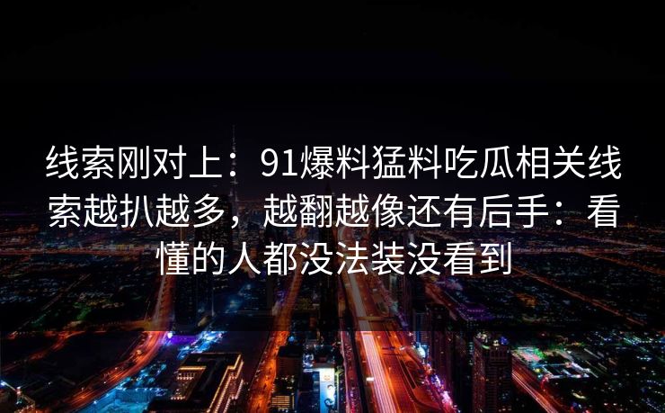 线索刚对上：91爆料猛料吃瓜相关线索越扒越多，越翻越像还有后手：看懂的人都没法装没看到