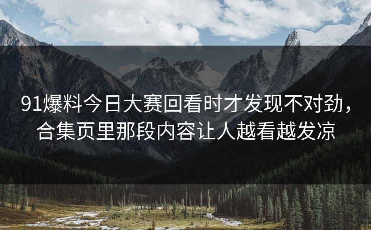 91爆料今日大赛回看时才发现不对劲,合集页里那段内容让人越看越发凉 91爆料今日大赛回看时才发现不对劲,合集页里那段内容让人越看越发凉