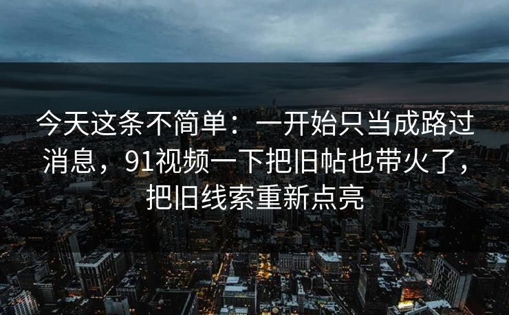 今天这条不简单：一开始只当成路过消息，91视频一下把旧帖也带火了，把旧线索重新点亮
