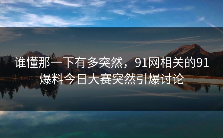 谁懂那一下有多突然，91网相关的91爆料今日大赛突然引爆讨论