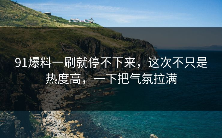 91爆料一刷就停不下来,这次不只是热度高,一下把气氛拉满 91爆料一刷就停不下来,这次不只是热度高,一下把气氛拉满