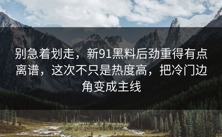 别急着划走,新91黑料后劲重得有点离谱,这次不只是热度高,把冷门边角变成主线 别急着划走,新91黑料后劲重得有点离谱,这次不只是热度高,把冷门边角变成主线