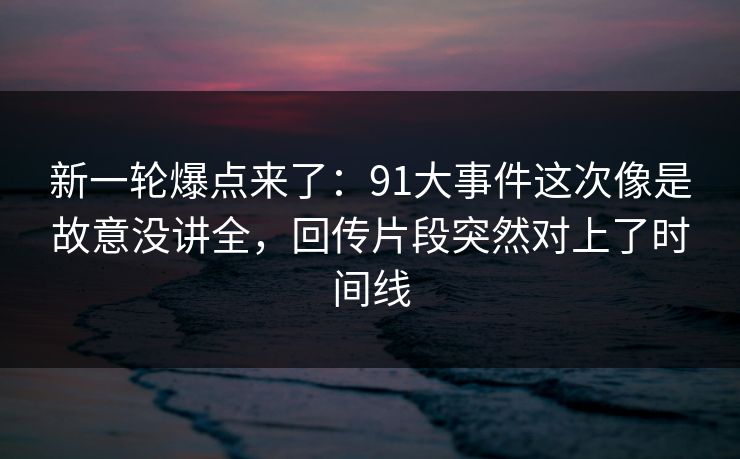 新一轮爆点来了:91大事件这次像是故意没讲全,回传片段突然对上了时间线 新一轮爆点来了:91大事件这次像是故意没讲全,回传片段突然对上了时间线