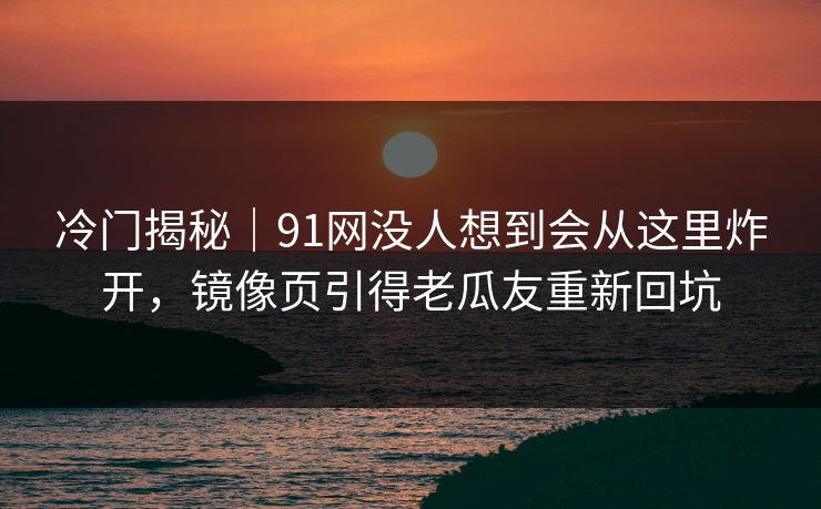 冷门揭秘|91网没人想到会从这里炸开,镜像页引得老瓜友重新回坑 冷门揭秘|91网没人想到会从这里炸开,镜像页引得老瓜友重新回坑