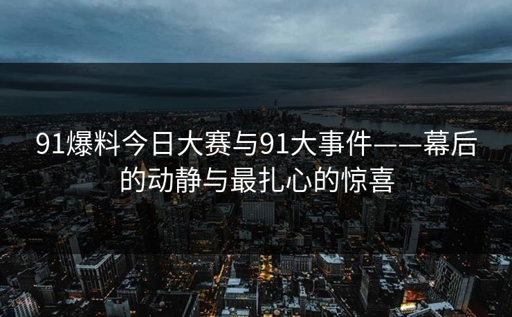 91爆料今日大赛与91大事件——幕后的动静与最扎心的惊喜 91爆料今日大赛与91大事件——幕后的动静与最扎心的惊喜