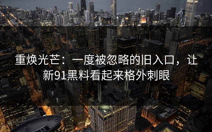 重焕光芒：一度被忽略的旧入口，让新91黑料看起来格外刺眼
