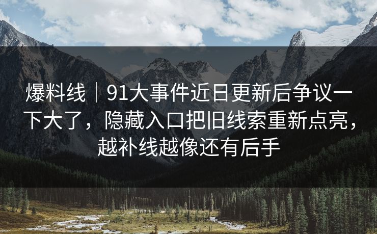 爆料线|91大事件近日更新后争议一下大了,隐藏入口把旧线索重新点亮,越补线越像还有后手 爆料线|91大事件近日更新后争议一下大了,隐藏入口把旧线索重新点亮,越补线越像还有后手