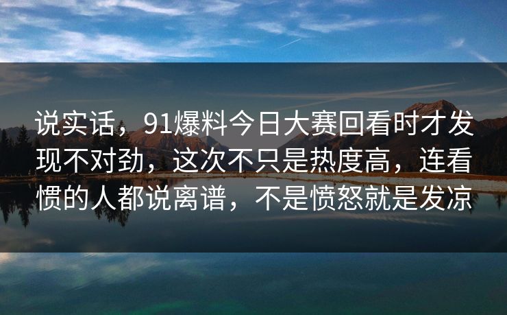 说实话，91爆料今日大赛回看时才发现不对劲，这次不只是热度高，连看惯的人都说离谱，不是愤怒就是发凉