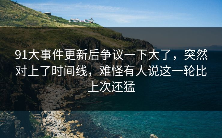 91大事件更新后争议一下大了,突然对上了时间线,难怪有人说这一轮比上次还猛 91大事件更新后争议一下大了,突然对上了时间线,难怪有人说这一轮比上次还猛