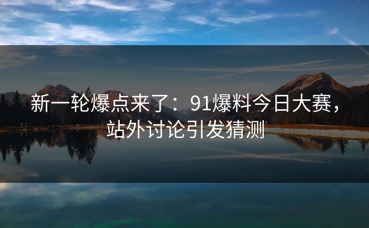 新一轮爆点来了:91爆料今日大赛,站外讨论引发猜测 新一轮爆点来了:91爆料今日大赛,站外讨论引发猜测
