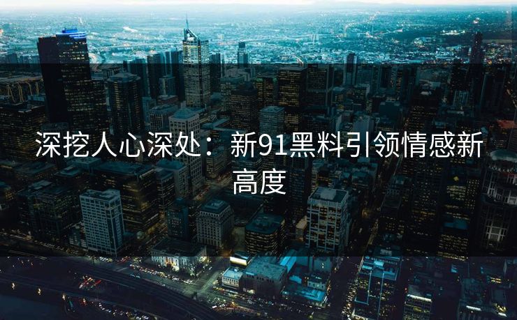 深挖人心深处:新91黑料引领情感新高度 深挖人心深处:新91黑料引领情感新高度