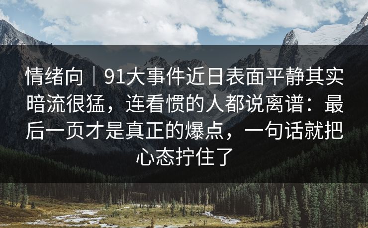 情绪向|91大事件近日表面平静其实暗流很猛,连看惯的人都说离谱:最后一页才是真正的爆点,一句话就把心态拧住了 情绪向|91大事件近日表面平静其实暗流很猛,连看惯的人都说离谱:最后一页才是真正的爆点,一句话就把心态拧住了