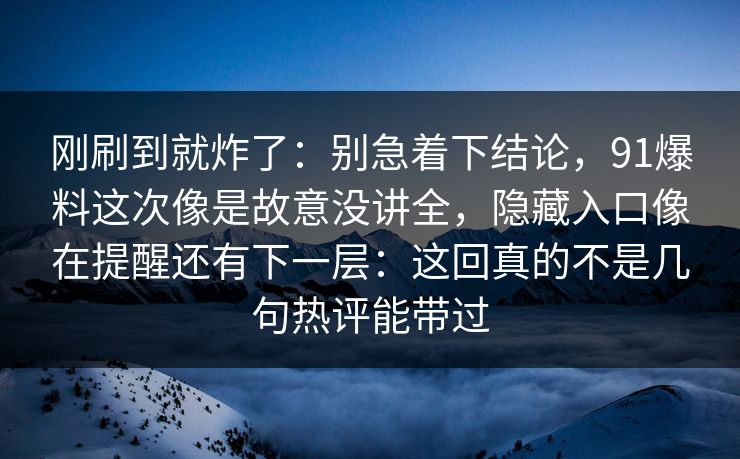 刚刷到就炸了：别急着下结论，91爆料这次像是故意没讲全，隐藏入口像在提醒还有下一层：这回真的不是几句热评能带过