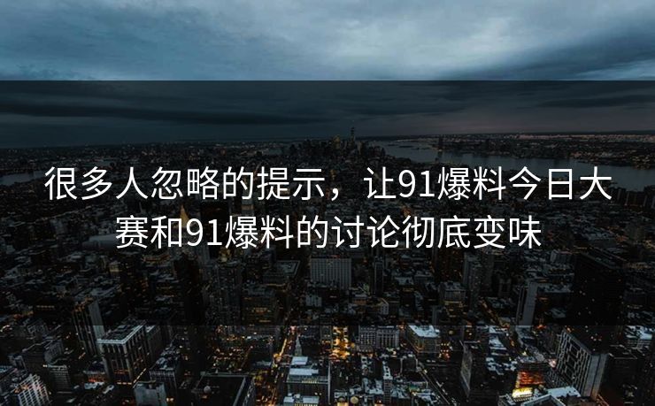 很多人忽略的提示,让91爆料今日大赛和91爆料的讨论彻底变味 很多人忽略的提示,让91爆料今日大赛和91爆料的讨论彻底变味