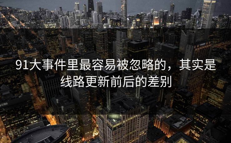 91大事件里最容易被忽略的,其实是线路更新前后的差别 91大事件里最容易被忽略的,其实是线路更新前后的差别