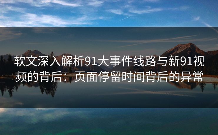 软文深入解析91大事件线路与新91视频的背后:页面停留时间背后的异常 软文深入解析91大事件线路与新91视频的背后:页面停留时间背后的异常