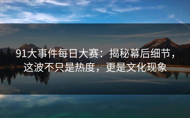 91大事件每日大赛：揭秘幕后细节，这波不只是热度，更是文化现象