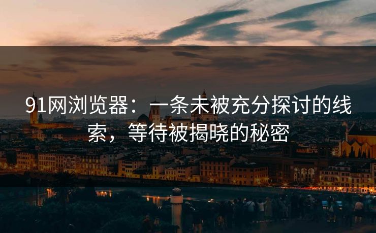 91网浏览器:一条未被充分探讨的线索,等待被揭晓的秘密 91网浏览器:一条未被充分探讨的线索,等待被揭晓的秘密