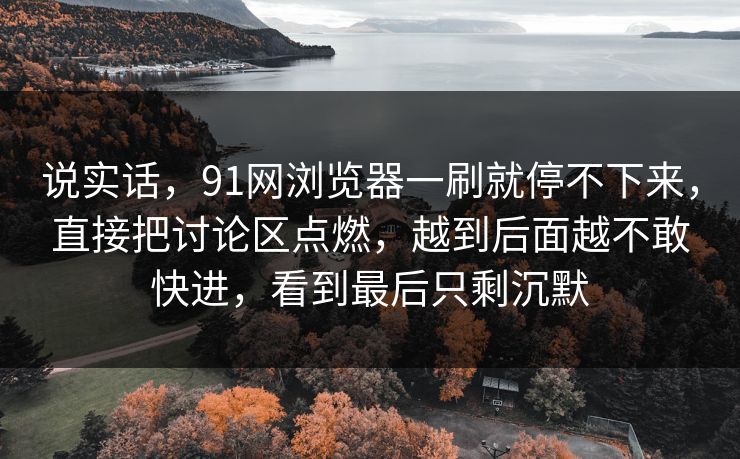 说实话，91网浏览器一刷就停不下来，直接把讨论区点燃，越到后面越不敢快进，看到最后只剩沉默