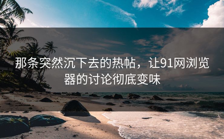 那条突然沉下去的热帖,让91网浏览器的讨论彻底变味 那条突然沉下去的热帖,让91网浏览器的讨论彻底变味