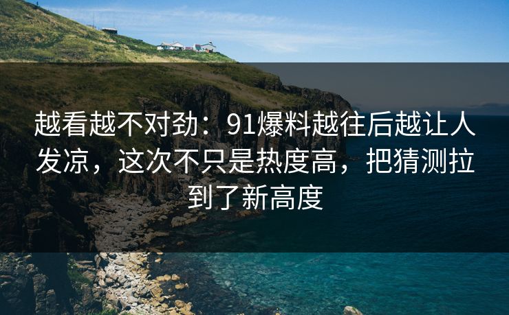 越看越不对劲:91爆料越往后越让人发凉,这次不只是热度高,把猜测拉到了新高度 越看越不对劲:91爆料越往后越让人发凉,这次不只是热度高,把猜测拉到了新高度