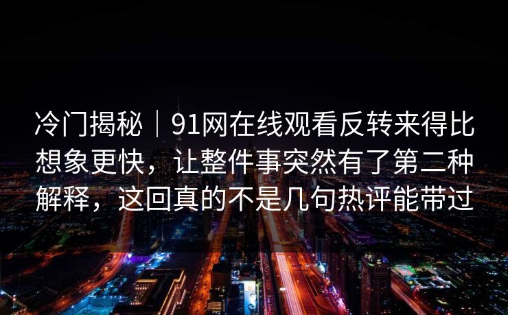 冷门揭秘｜91网在线观看反转来得比想象更快，让整件事突然有了第二种解释，这回真的不是几句热评能带过