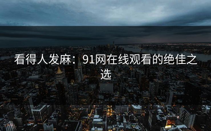 看得人发麻：91网在线观看的绝佳之选