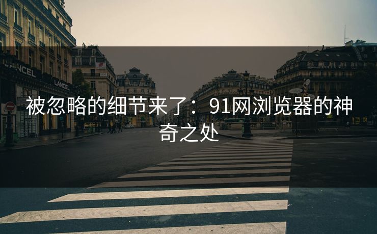 被忽略的细节来了：91网浏览器的神奇之处