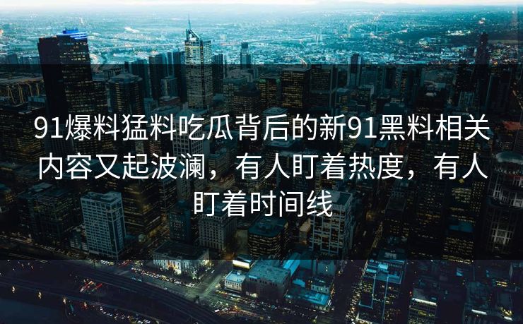 91爆料猛料吃瓜背后的新91黑料相关内容又起波澜，有人盯着热度，有人盯着时间线