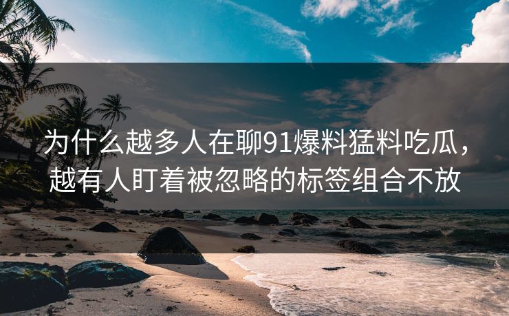 为什么越多人在聊91爆料猛料吃瓜，越有人盯着被忽略的标签组合不放