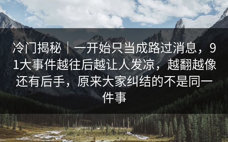 冷门揭秘｜一开始只当成路过消息，91大事件越往后越让人发凉，越翻越像还有后手，原来大家纠结的不是同一件事