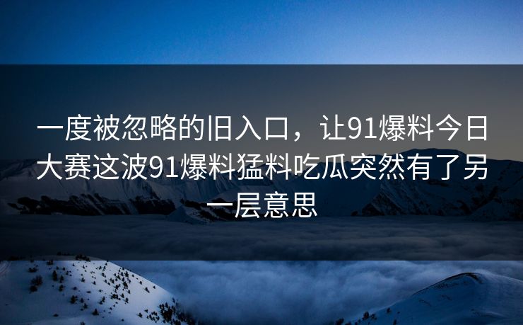 一度被忽略的旧入口，让91爆料今日大赛这波91爆料猛料吃瓜突然有了另一层意思