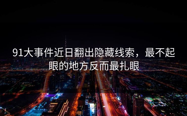 91大事件近日翻出隐藏线索，最不起眼的地方反而最扎眼