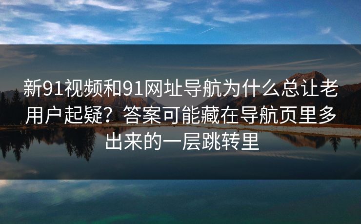 新91视频和91网址导航为什么总让老用户起疑？答案可能藏在导航页里多出来的一层跳转里