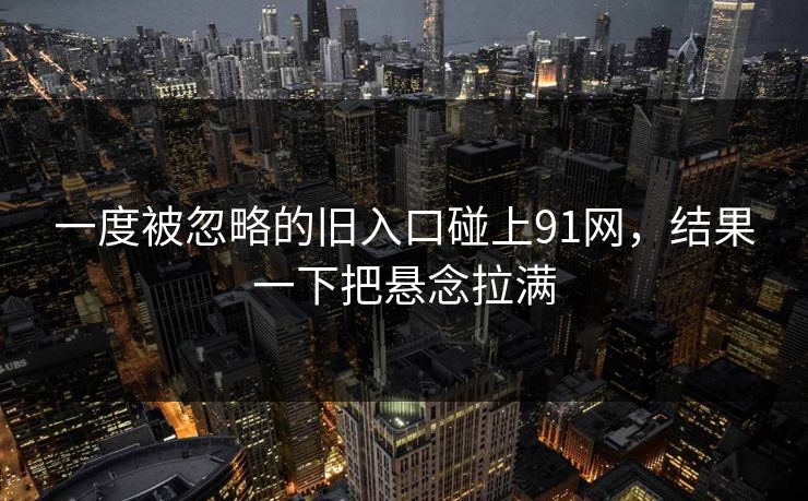 一度被忽略的旧入口碰上91网，结果一下把悬念拉满