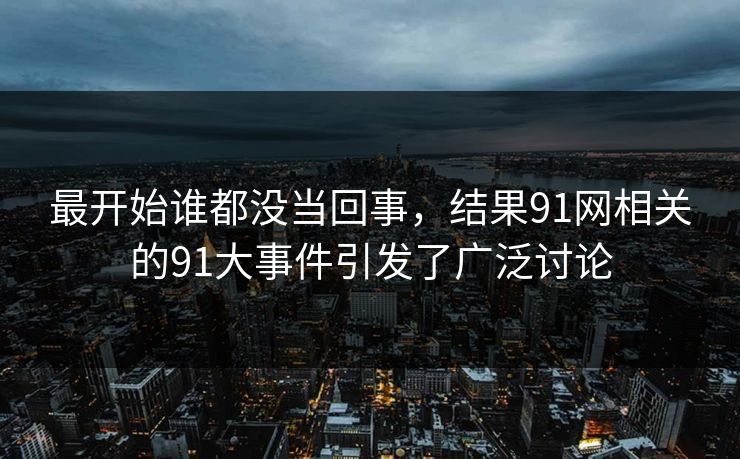 最开始谁都没当回事，结果91网相关的91大事件引发了广泛讨论