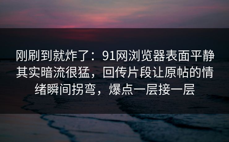 刚刷到就炸了：91网浏览器表面平静其实暗流很猛，回传片段让原帖的情绪瞬间拐弯，爆点一层接一层
