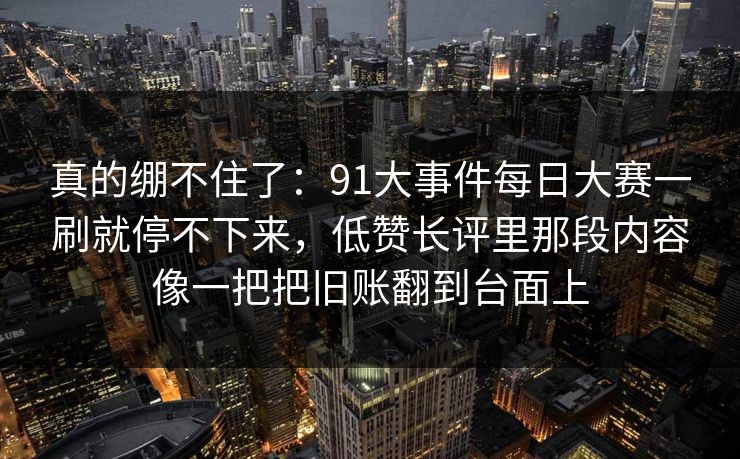 真的绷不住了：91大事件每日大赛一刷就停不下来，低赞长评里那段内容像一把把旧账翻到台面上