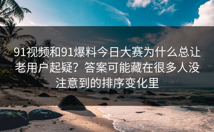 91视频和91爆料今日大赛为什么总让老用户起疑？答案可能藏在很多人没注意到的排序变化里