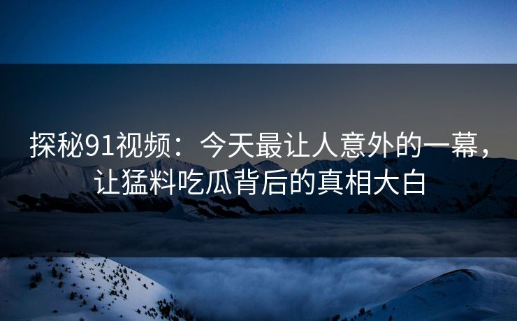 探秘91视频：今天最让人意外的一幕，让猛料吃瓜背后的真相大白