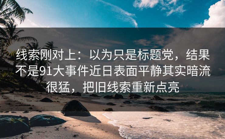 线索刚对上：以为只是标题党，结果不是91大事件近日表面平静其实暗流很猛，把旧线索重新点亮