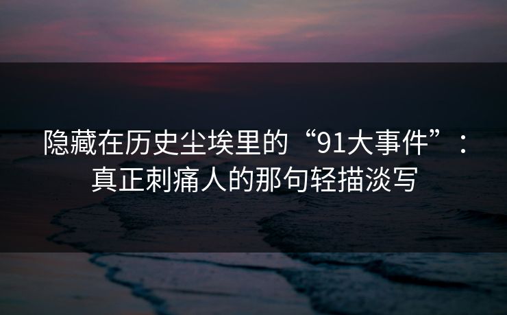 隐藏在历史尘埃里的“91大事件”：真正刺痛人的那句轻描淡写
