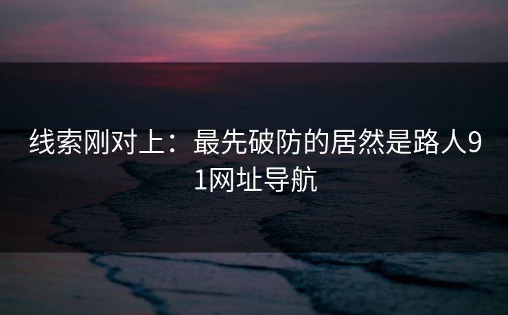 线索刚对上：最先破防的居然是路人91网址导航