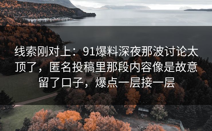 线索刚对上：91爆料深夜那波讨论太顶了，匿名投稿里那段内容像是故意留了口子，爆点一层接一层