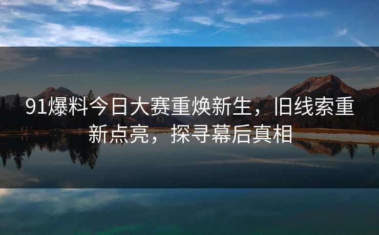 91爆料今日大赛重焕新生，旧线索重新点亮，探寻幕后真相