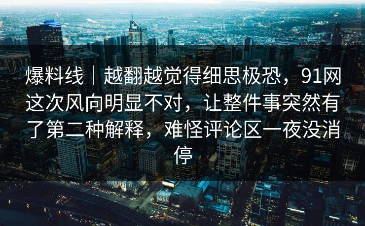 爆料线|越翻越觉得细思极恐,91网这次风向明显不对,让整件事突然有了第二种解释,难怪评论区一夜没消停 爆料线|越翻越觉得细思极恐,91网这次风向明显不对,让整件事突然有了第二种解释,难怪评论区一夜没消停