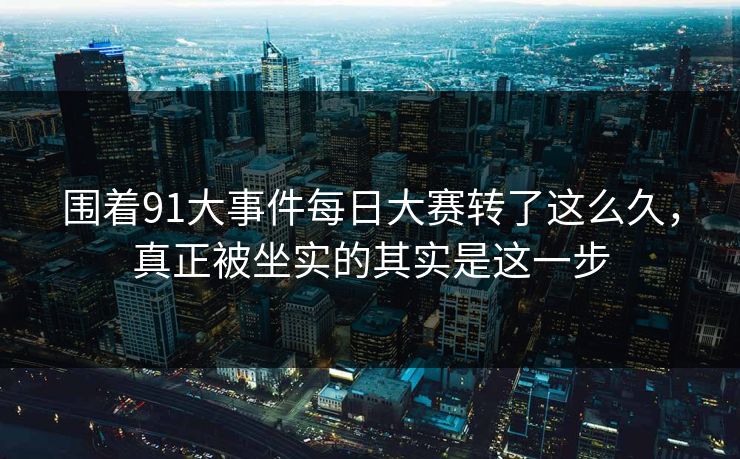 围着91大事件每日大赛转了这么久，真正被坐实的其实是这一步