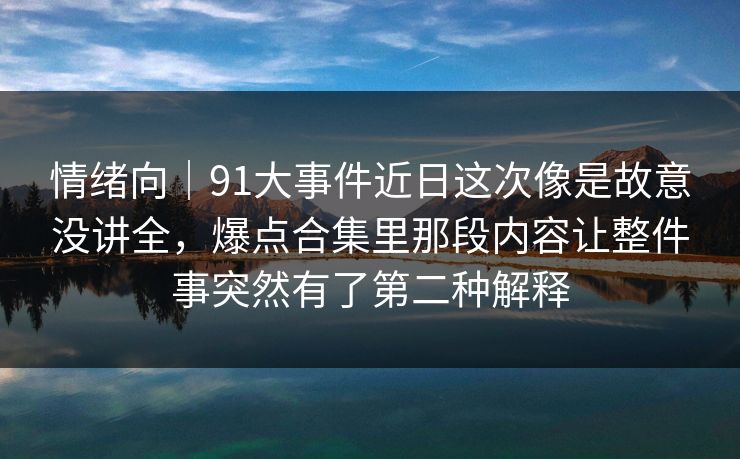 情绪向｜91大事件近日这次像是故意没讲全，爆点合集里那段内容让整件事突然有了第二种解释
